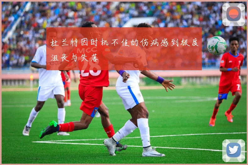 杜兰特因时机不佳的伤病感到极度沮丧与失落