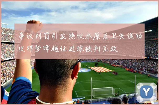 争议判罚引发热议水原后卫失误助攻邓梦晔越位进球被判无效