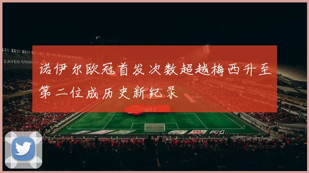 诺伊尔欧冠首发次数超越梅西升至第二位成历史新纪录