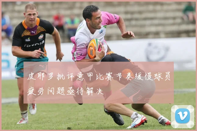 皮耶罗批评意甲比赛节奏缓慢球员疲劳问题亟待解决