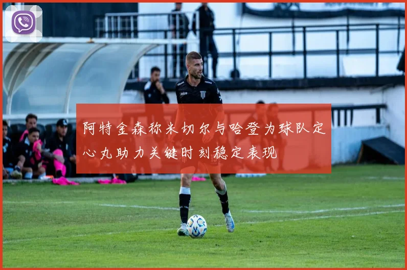 阿特金森称米切尔与哈登为球队定心丸助力关键时刻稳定表现