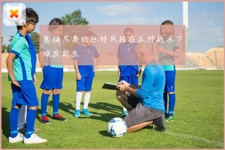 塞梅尼奥的独特风格在瓜帅战术下焕发新生