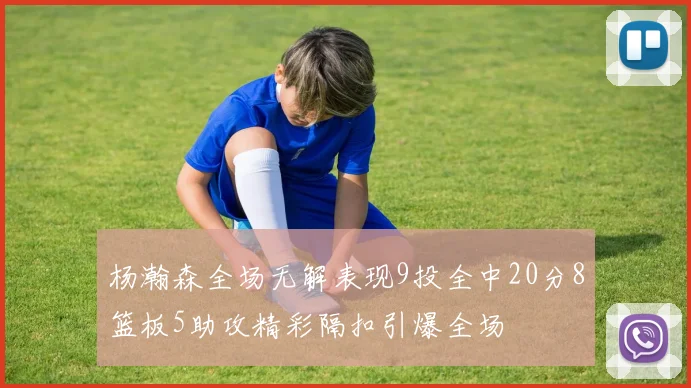 杨瀚森全场无解表现9投全中20分8篮板5助攻精彩隔扣引爆全场