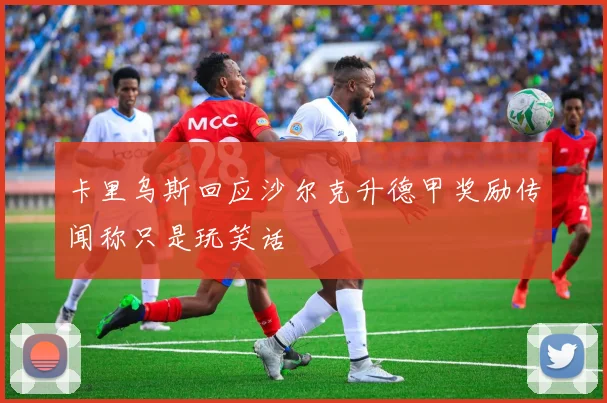 卡里乌斯回应沙尔克升德甲奖励传闻称只是玩笑话