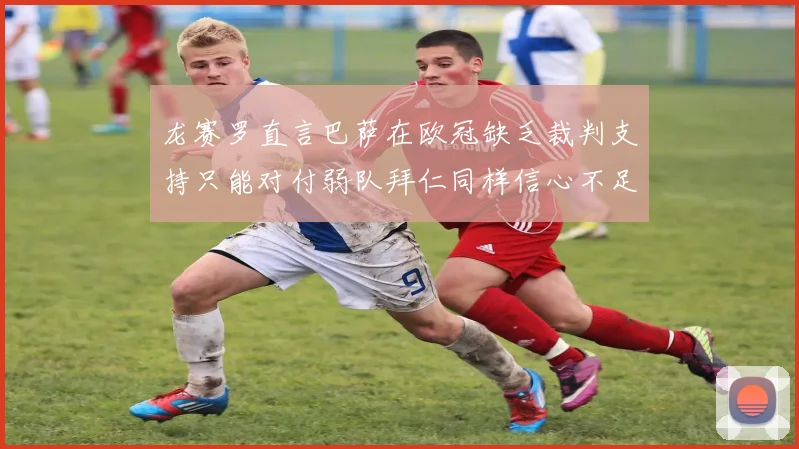 龙赛罗直言巴萨在欧冠缺乏裁判支持只能对付弱队拜仁同样信心不足