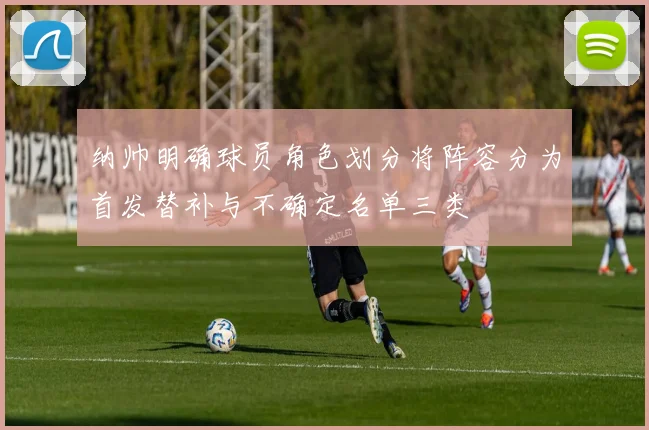 纳帅明确球员角色划分将阵容分为首发替补与不确定名单三类