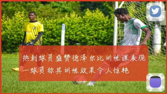 热刺球员盛赞德泽尔比训练课表现一球员称其训练效果令人惊艳