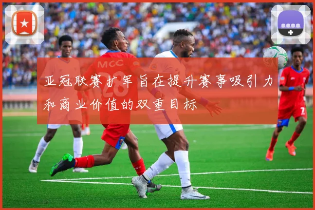 亚冠联赛扩军旨在提升赛事吸引力和商业价值的双重目标