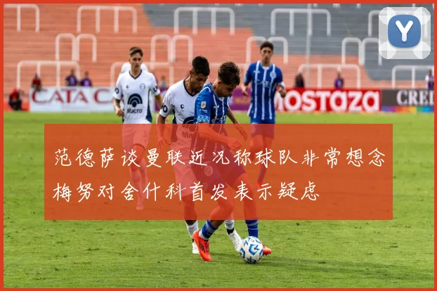 范德萨谈曼联近况称球队非常想念梅努对舍什科首发表示疑虑