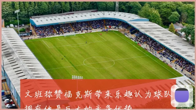 文班称赞福克斯带来乐趣认为球队拥有他是巨大的竞争优势