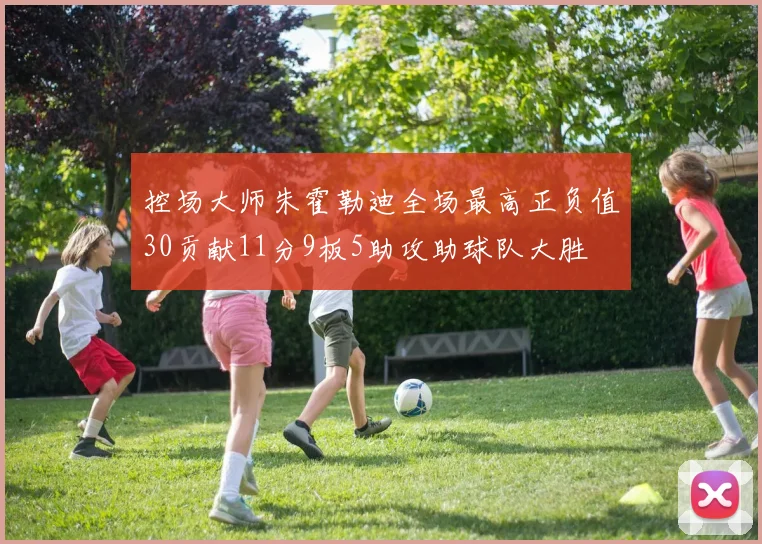 控场大师朱霍勒迪全场最高正负值30贡献11分9板5助攻助球队大胜