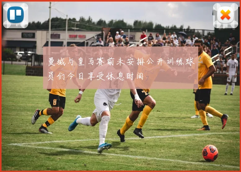 曼城与皇马赛前未安排公开训练球员们今日享受休息时间