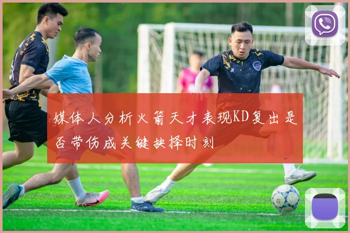媒体人分析火箭天才表现KD复出是否带伤成关键抉择时刻