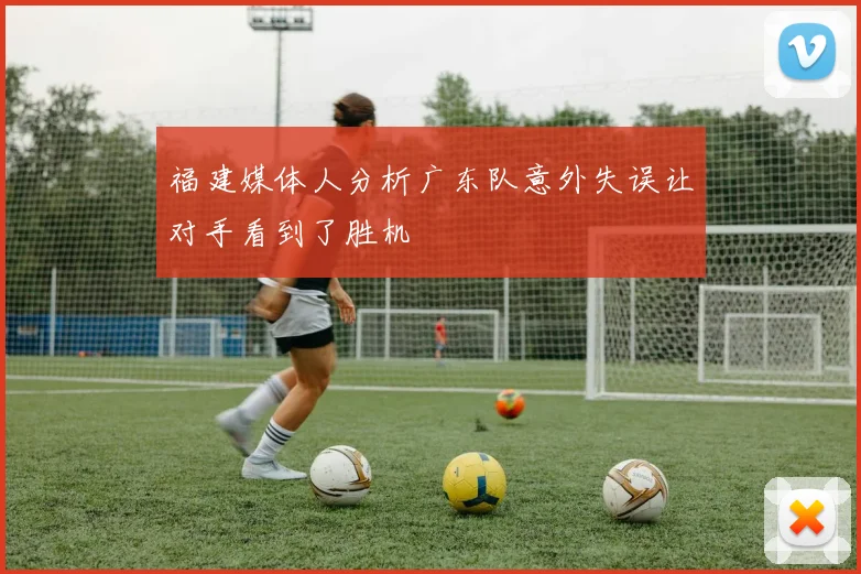 福建媒体人分析广东队意外失误让对手看到了胜机