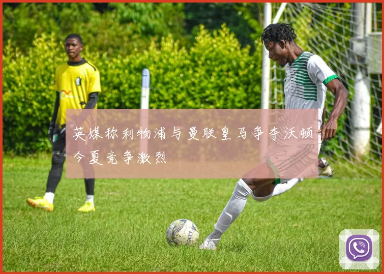 英媒称利物浦与曼联皇马争夺沃顿今夏竞争激烈