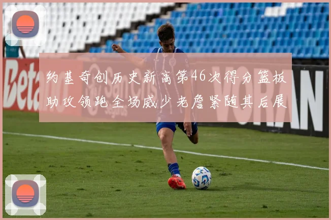 约基奇创历史新高第46次得分篮板助攻领跑全场威少老詹紧随其后展现实力