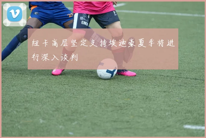 纽卡高层坚定支持埃迪豪夏季将进行深入谈判