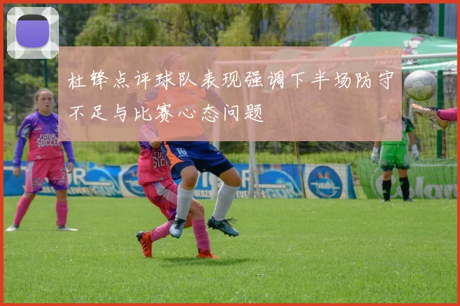 杜锋点评球队表现强调下半场防守不足与比赛心态问题
