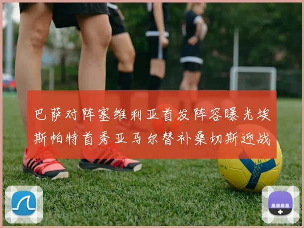 巴萨对阵塞维利亚首发阵容曝光埃斯帕特首秀亚马尔替补桑切斯迎战旧主