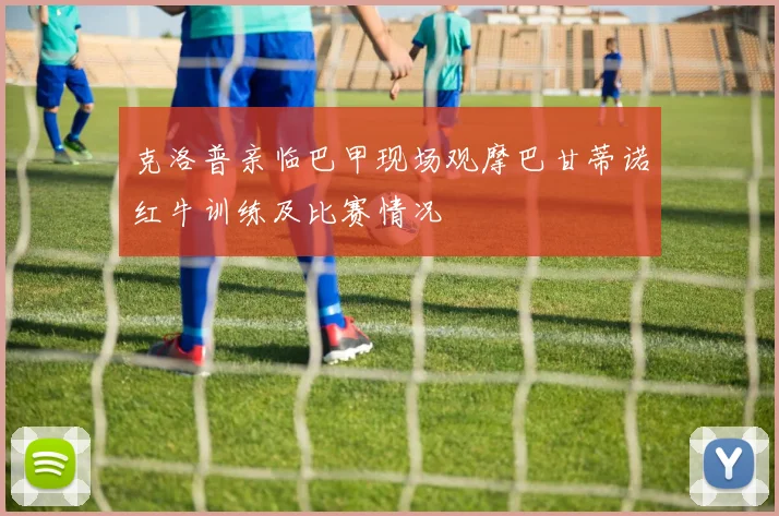 克洛普亲临巴甲现场观摩巴甘蒂诺红牛训练及比赛情况