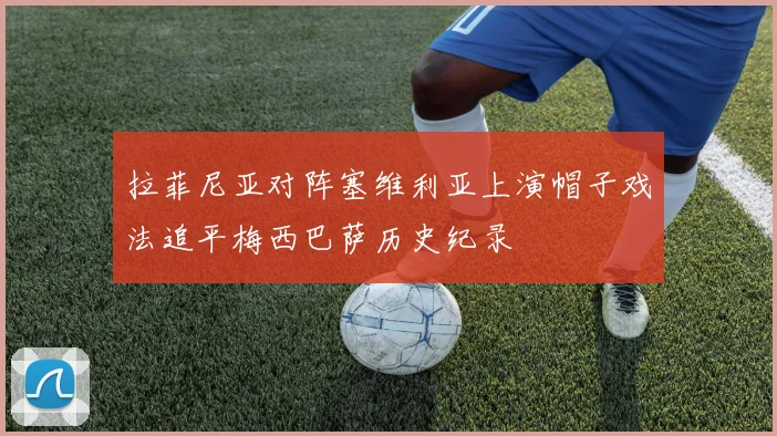 拉菲尼亚对阵塞维利亚上演帽子戏法追平梅西巴萨历史纪录