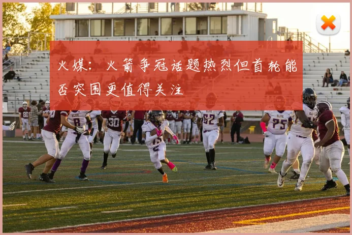火媒：火箭争冠话题热烈但首轮能否突围更值得关注