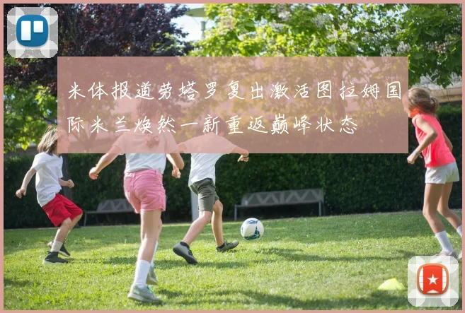 米体报道劳塔罗复出激活图拉姆国际米兰焕然一新重返巅峰状态