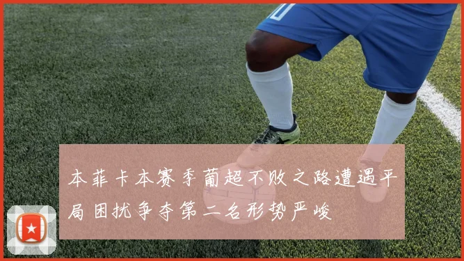 本菲卡本赛季葡超不败之路遭遇平局困扰争夺第二名形势严峻